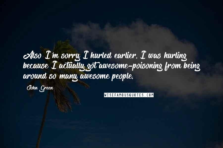 John Green Quotes: Also I'm sorry I hurled earlier. I was hurling because I actually got awesome-poisoning from being around so many awesome people.