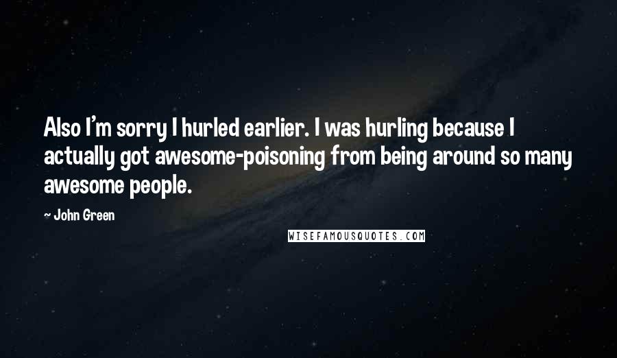 John Green Quotes: Also I'm sorry I hurled earlier. I was hurling because I actually got awesome-poisoning from being around so many awesome people.