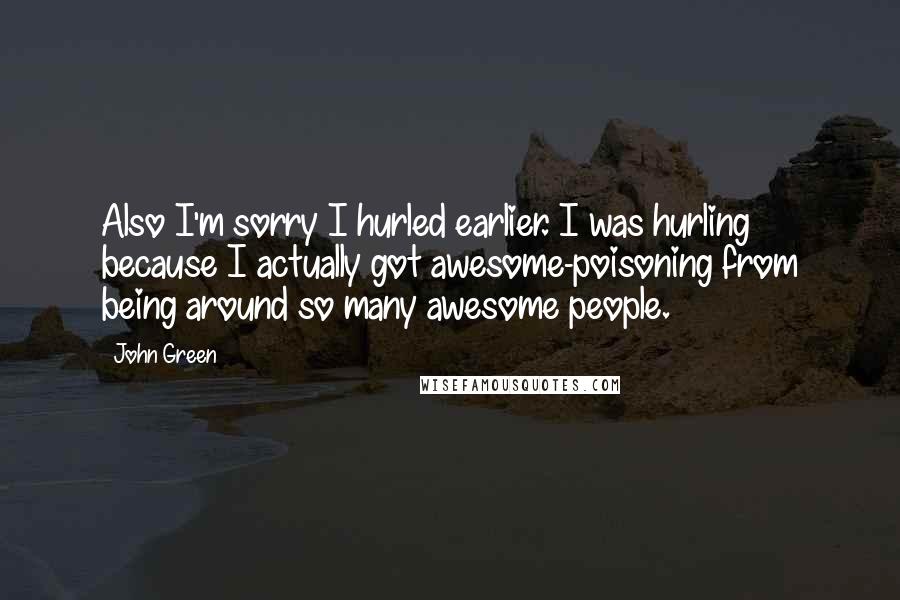 John Green Quotes: Also I'm sorry I hurled earlier. I was hurling because I actually got awesome-poisoning from being around so many awesome people.