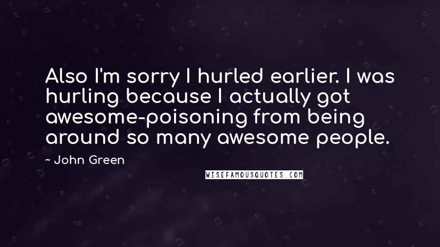 John Green Quotes: Also I'm sorry I hurled earlier. I was hurling because I actually got awesome-poisoning from being around so many awesome people.