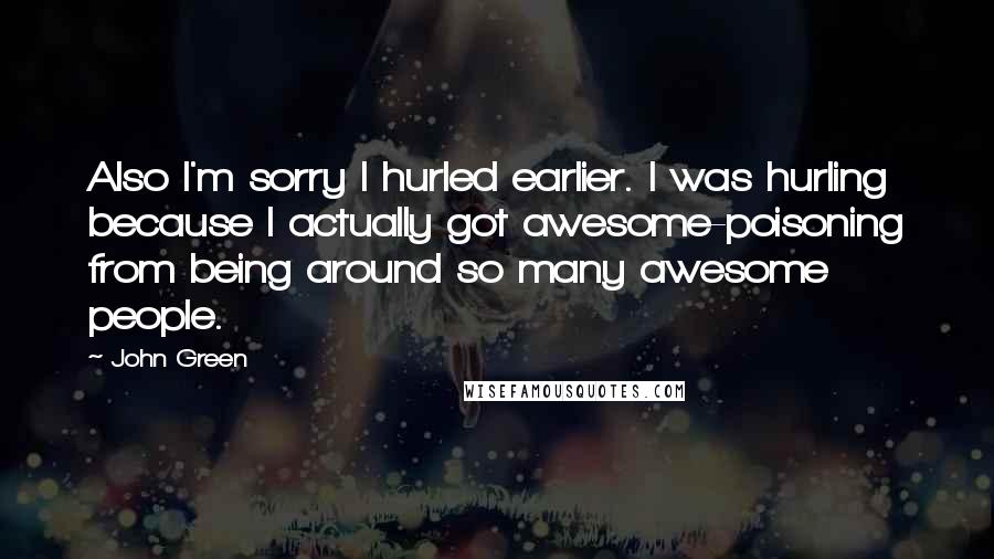 John Green Quotes: Also I'm sorry I hurled earlier. I was hurling because I actually got awesome-poisoning from being around so many awesome people.
