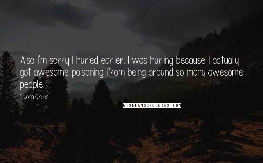 John Green Quotes: Also I'm sorry I hurled earlier. I was hurling because I actually got awesome-poisoning from being around so many awesome people.