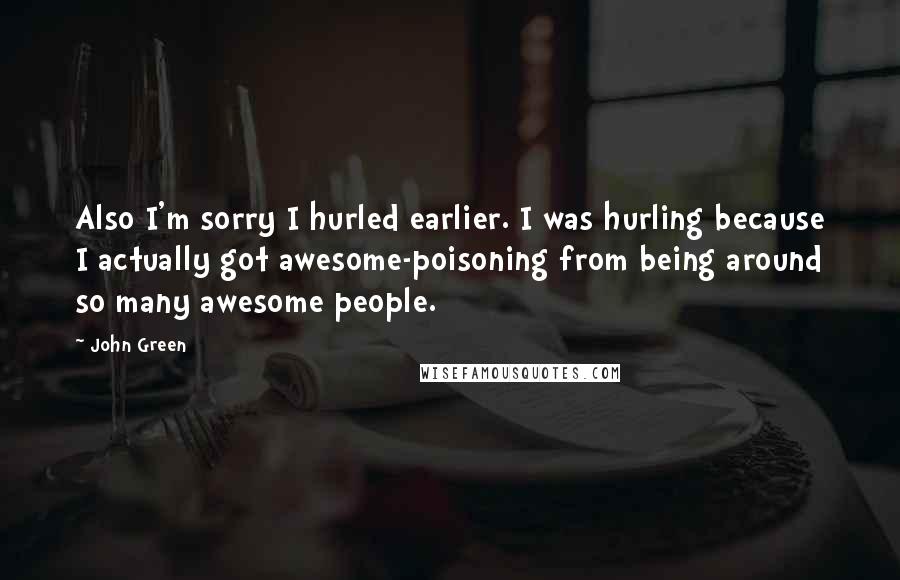 John Green Quotes: Also I'm sorry I hurled earlier. I was hurling because I actually got awesome-poisoning from being around so many awesome people.