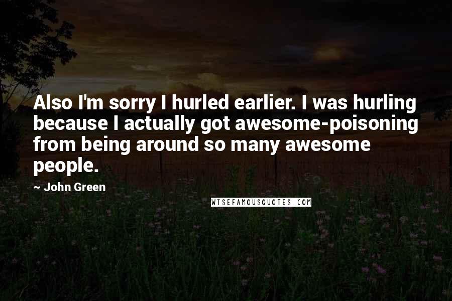 John Green Quotes: Also I'm sorry I hurled earlier. I was hurling because I actually got awesome-poisoning from being around so many awesome people.