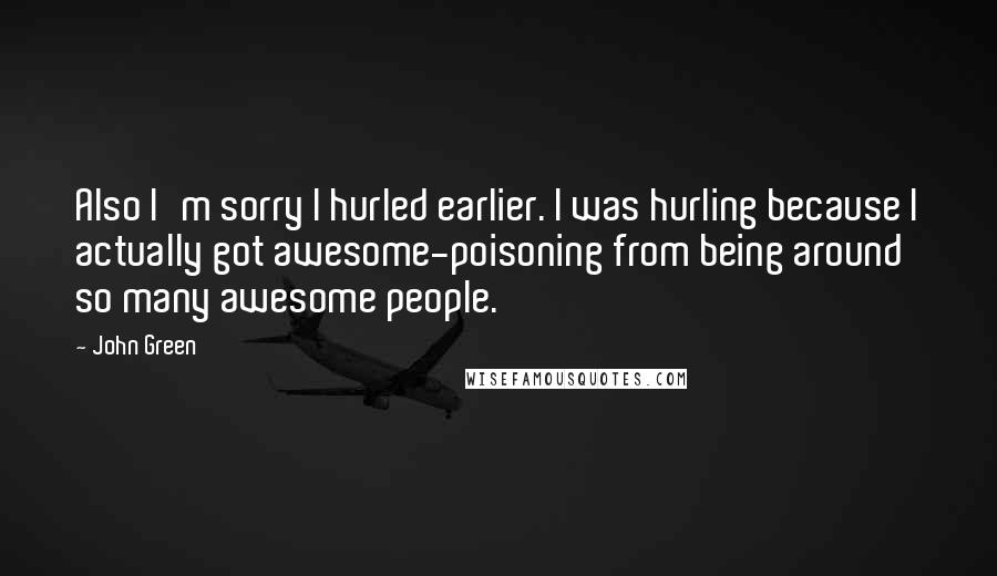 John Green Quotes: Also I'm sorry I hurled earlier. I was hurling because I actually got awesome-poisoning from being around so many awesome people.