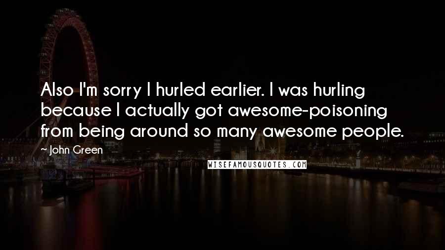 John Green Quotes: Also I'm sorry I hurled earlier. I was hurling because I actually got awesome-poisoning from being around so many awesome people.