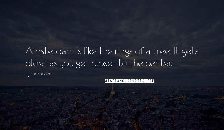 John Green Quotes: Amsterdam is like the rings of a tree: It gets older as you get closer to the center.
