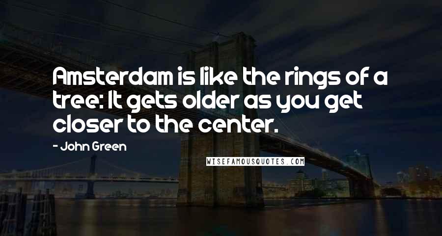 John Green Quotes: Amsterdam is like the rings of a tree: It gets older as you get closer to the center.