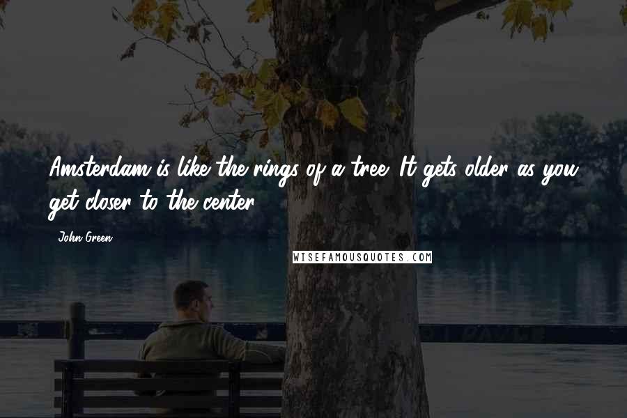 John Green Quotes: Amsterdam is like the rings of a tree: It gets older as you get closer to the center.