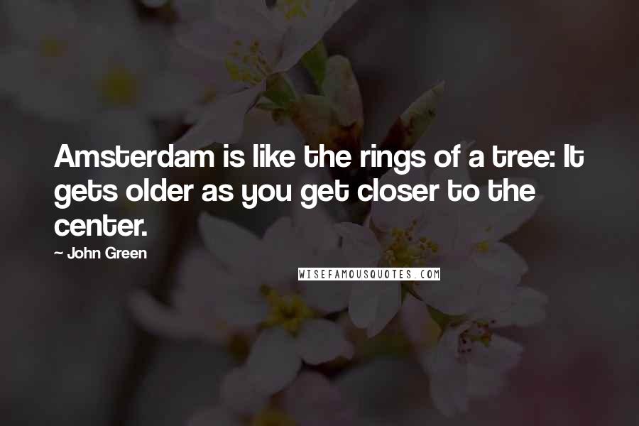 John Green Quotes: Amsterdam is like the rings of a tree: It gets older as you get closer to the center.