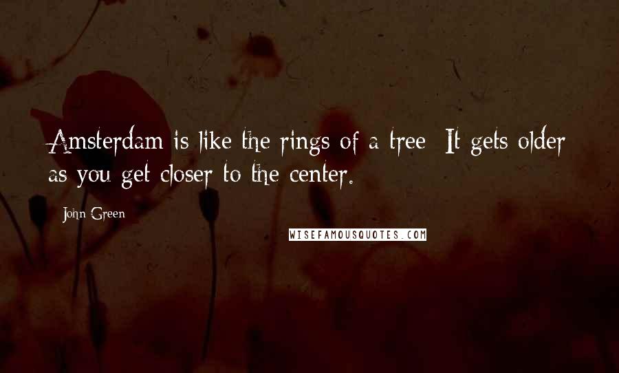 John Green Quotes: Amsterdam is like the rings of a tree: It gets older as you get closer to the center.