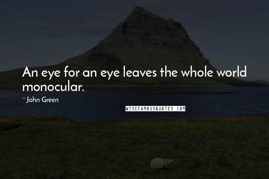 John Green Quotes: An eye for an eye leaves the whole world monocular.