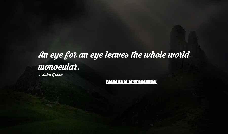 John Green Quotes: An eye for an eye leaves the whole world monocular.