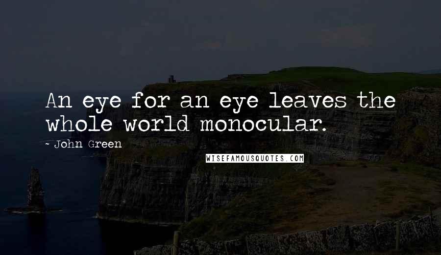 John Green Quotes: An eye for an eye leaves the whole world monocular.