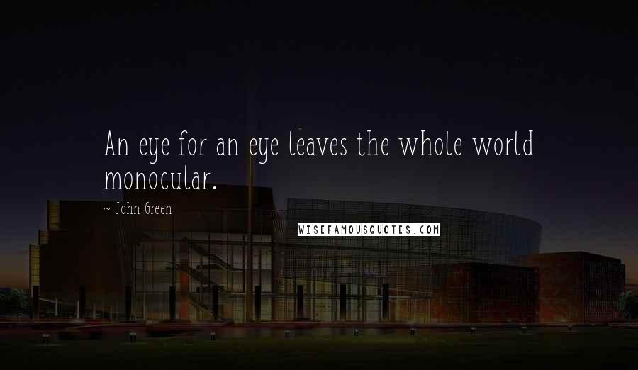 John Green Quotes: An eye for an eye leaves the whole world monocular.