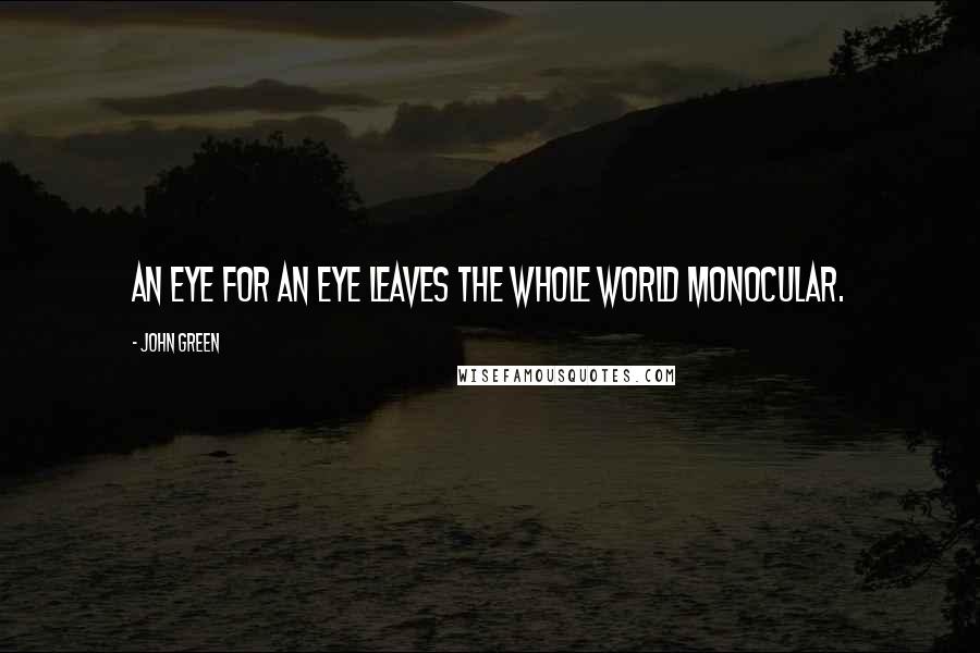 John Green Quotes: An eye for an eye leaves the whole world monocular.