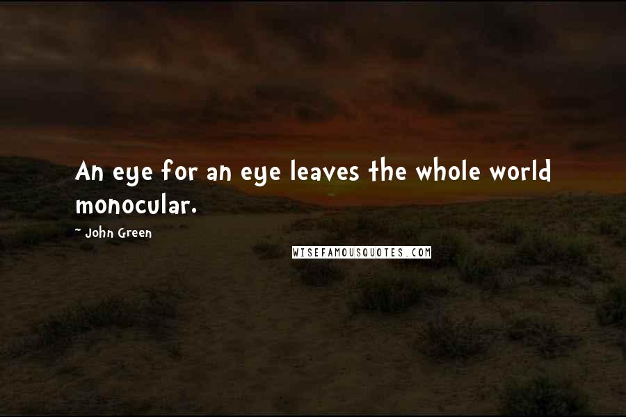 John Green Quotes: An eye for an eye leaves the whole world monocular.