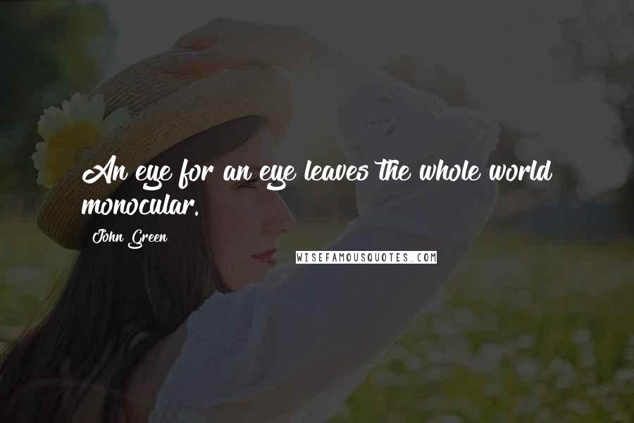 John Green Quotes: An eye for an eye leaves the whole world monocular.