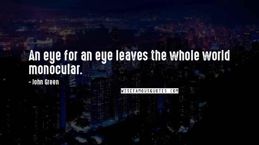 John Green Quotes: An eye for an eye leaves the whole world monocular.