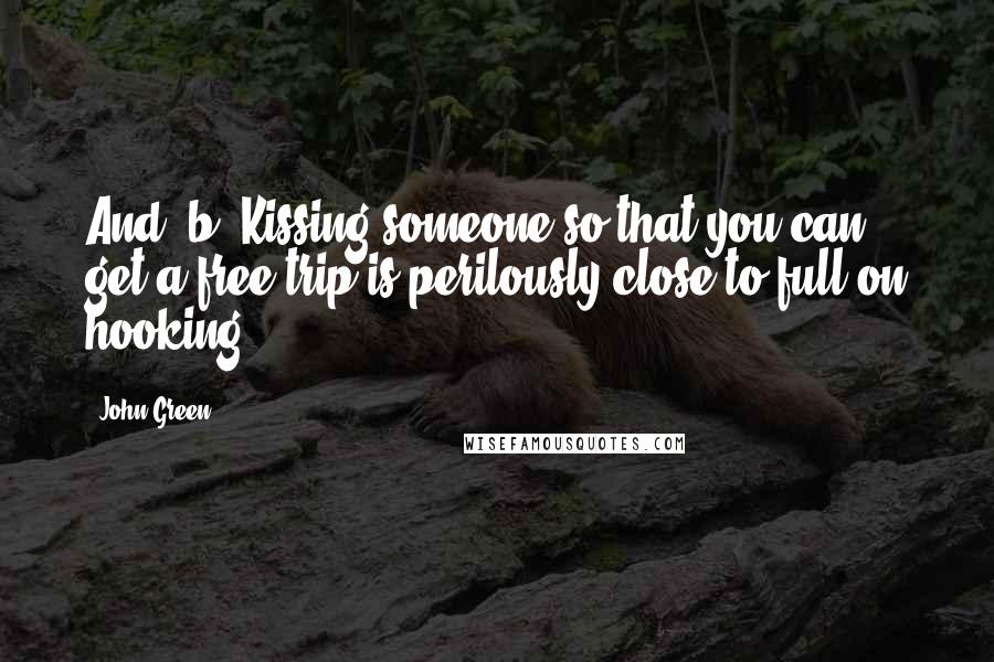 John Green Quotes: And (b) Kissing someone so that you can get a free trip is perilously close to full-on hooking