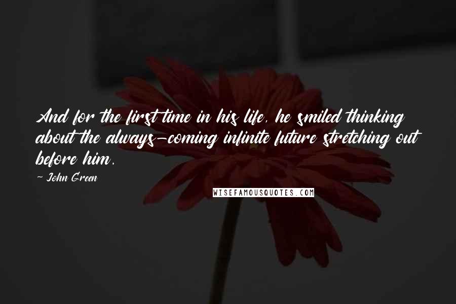 John Green Quotes: And for the first time in his life, he smiled thinking about the always-coming infinite future stretching out before him.