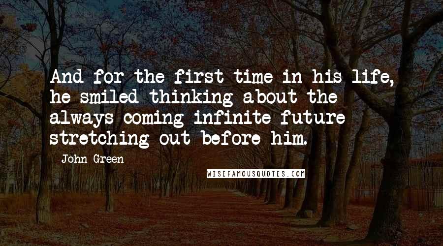 John Green Quotes: And for the first time in his life, he smiled thinking about the always-coming infinite future stretching out before him.