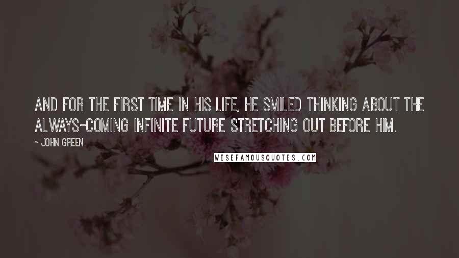 John Green Quotes: And for the first time in his life, he smiled thinking about the always-coming infinite future stretching out before him.