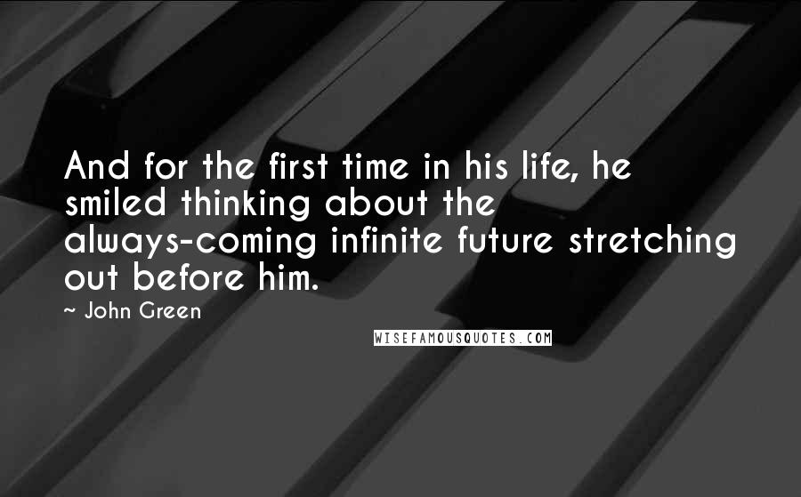 John Green Quotes: And for the first time in his life, he smiled thinking about the always-coming infinite future stretching out before him.