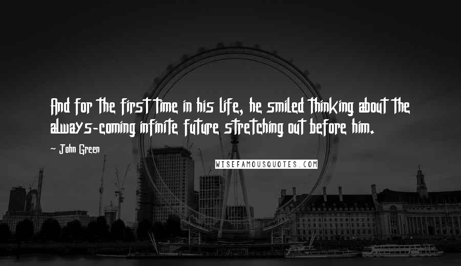 John Green Quotes: And for the first time in his life, he smiled thinking about the always-coming infinite future stretching out before him.