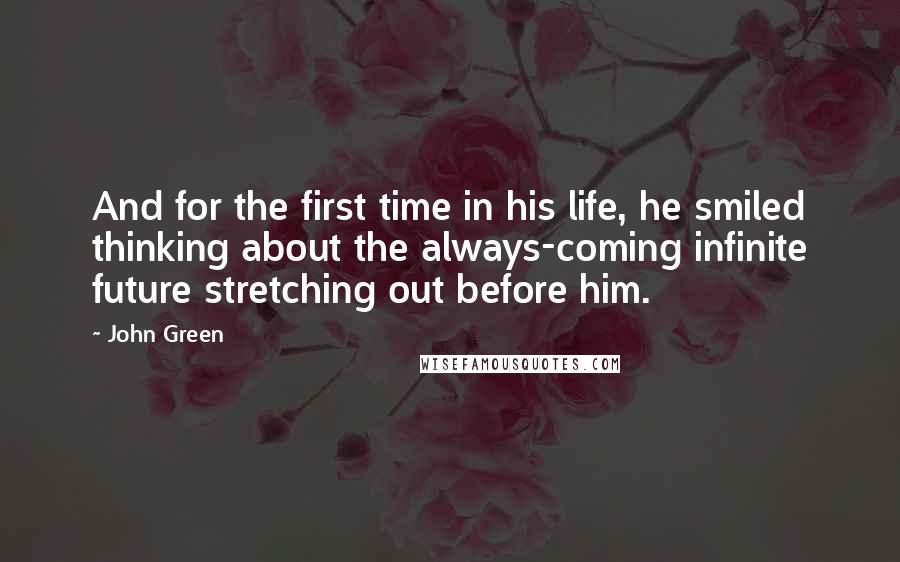 John Green Quotes: And for the first time in his life, he smiled thinking about the always-coming infinite future stretching out before him.