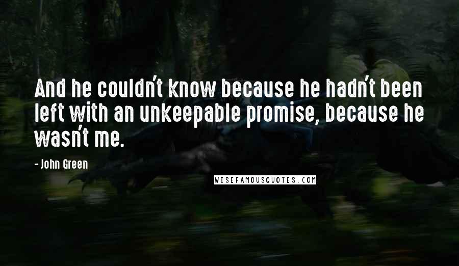 John Green Quotes: And he couldn't know because he hadn't been left with an unkeepable promise, because he wasn't me.