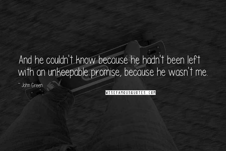 John Green Quotes: And he couldn't know because he hadn't been left with an unkeepable promise, because he wasn't me.