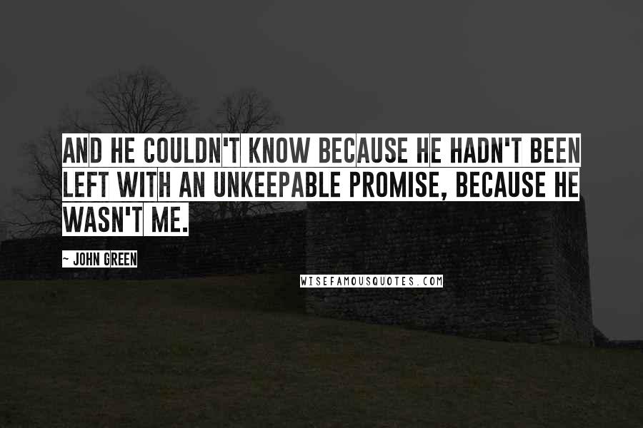 John Green Quotes: And he couldn't know because he hadn't been left with an unkeepable promise, because he wasn't me.