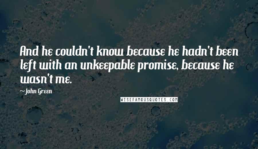 John Green Quotes: And he couldn't know because he hadn't been left with an unkeepable promise, because he wasn't me.