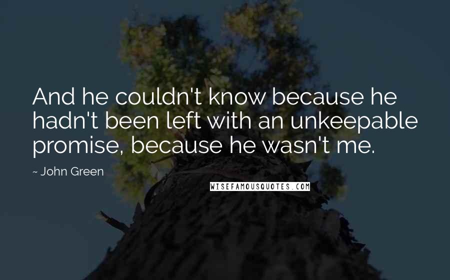 John Green Quotes: And he couldn't know because he hadn't been left with an unkeepable promise, because he wasn't me.