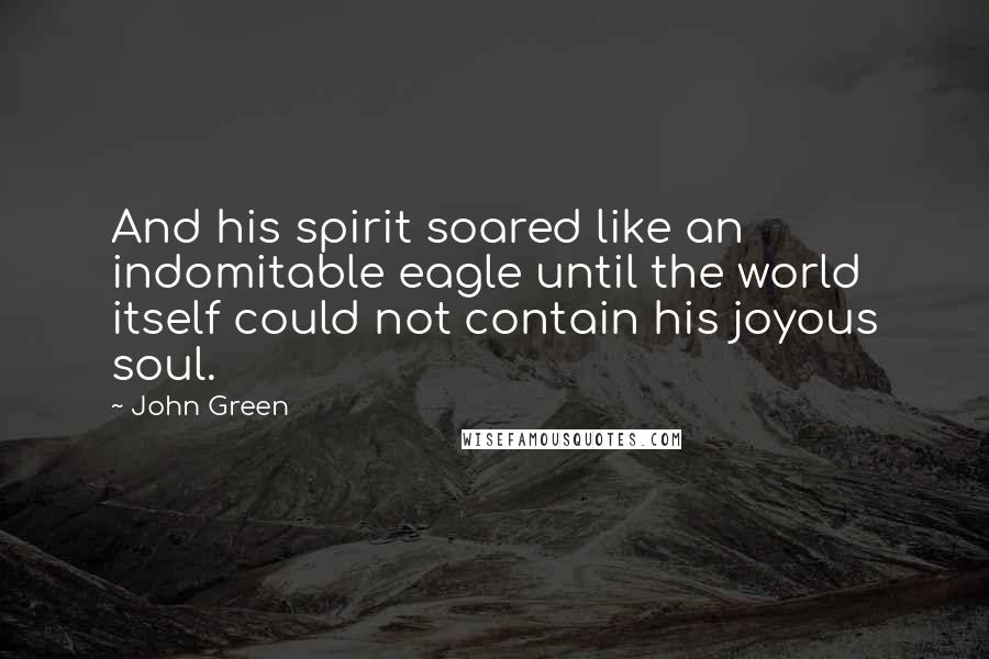 John Green Quotes: And his spirit soared like an indomitable eagle until the world itself could not contain his joyous soul.