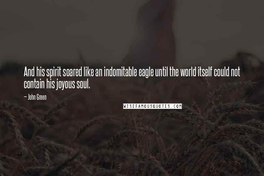 John Green Quotes: And his spirit soared like an indomitable eagle until the world itself could not contain his joyous soul.