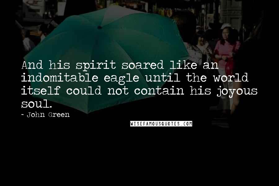 John Green Quotes: And his spirit soared like an indomitable eagle until the world itself could not contain his joyous soul.