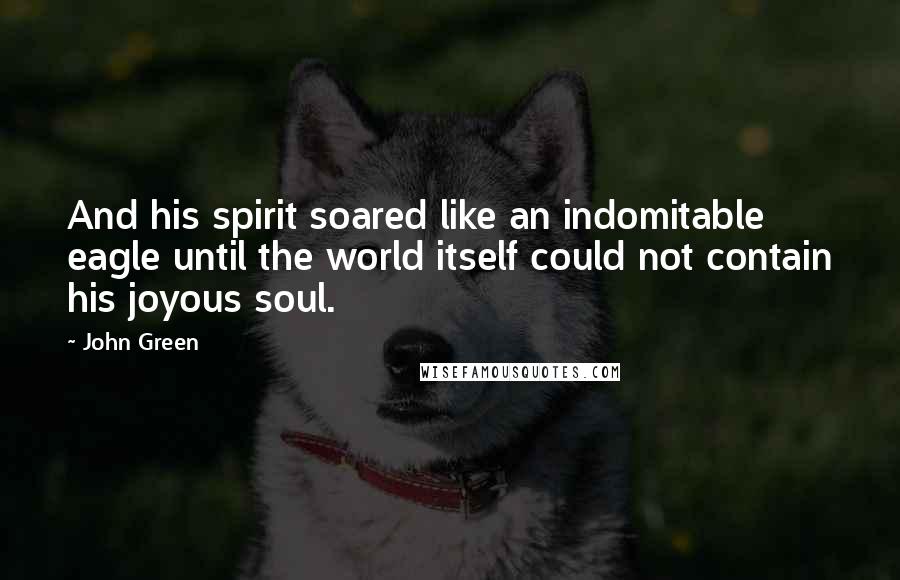 John Green Quotes: And his spirit soared like an indomitable eagle until the world itself could not contain his joyous soul.