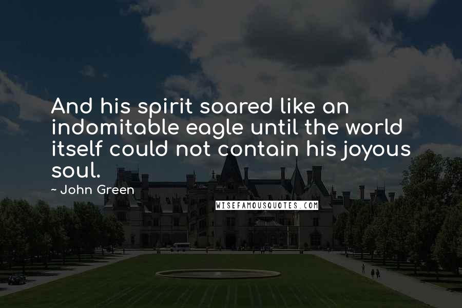 John Green Quotes: And his spirit soared like an indomitable eagle until the world itself could not contain his joyous soul.