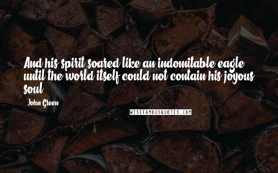 John Green Quotes: And his spirit soared like an indomitable eagle until the world itself could not contain his joyous soul.