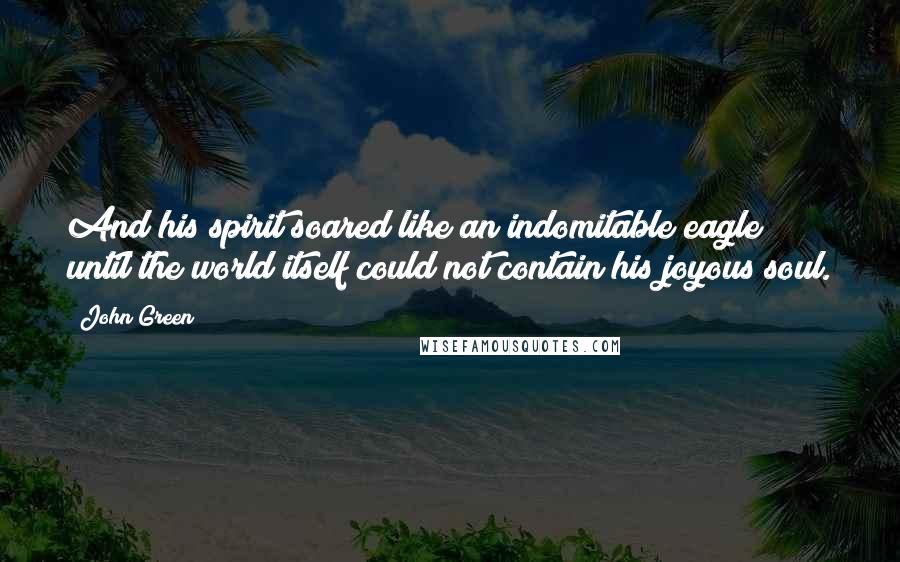 John Green Quotes: And his spirit soared like an indomitable eagle until the world itself could not contain his joyous soul.