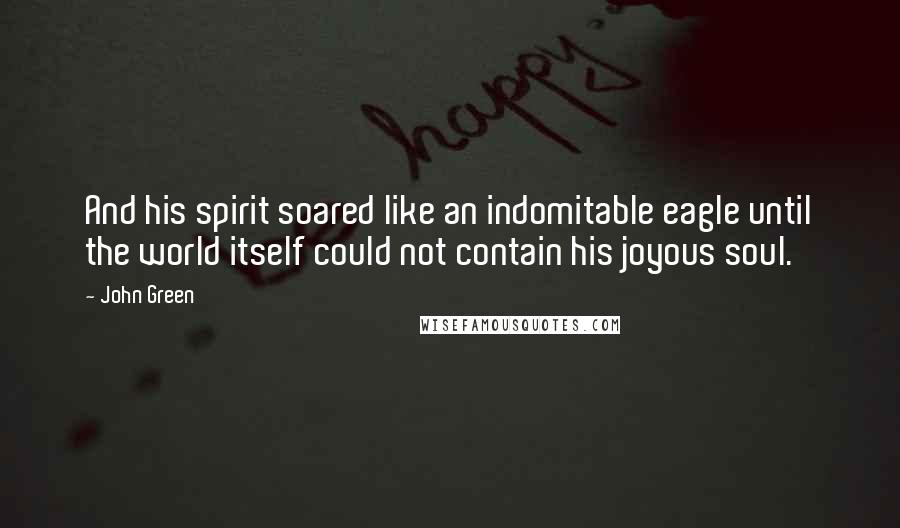 John Green Quotes: And his spirit soared like an indomitable eagle until the world itself could not contain his joyous soul.