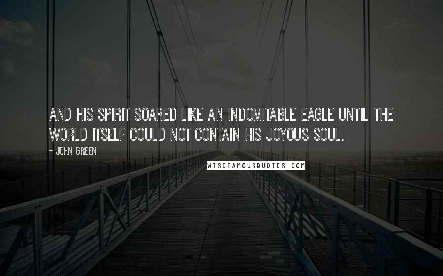 John Green Quotes: And his spirit soared like an indomitable eagle until the world itself could not contain his joyous soul.