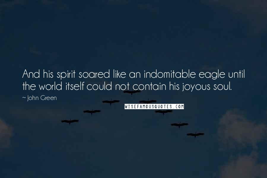 John Green Quotes: And his spirit soared like an indomitable eagle until the world itself could not contain his joyous soul.