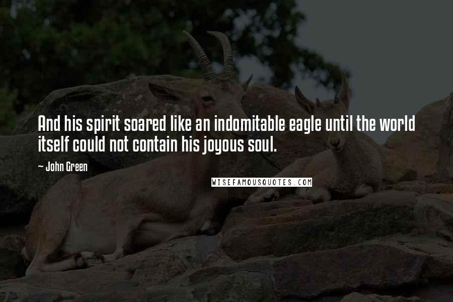 John Green Quotes: And his spirit soared like an indomitable eagle until the world itself could not contain his joyous soul.