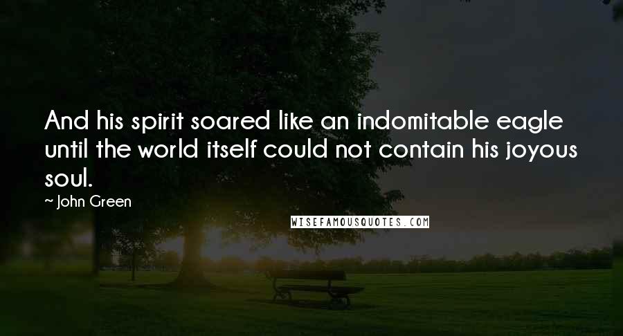 John Green Quotes: And his spirit soared like an indomitable eagle until the world itself could not contain his joyous soul.