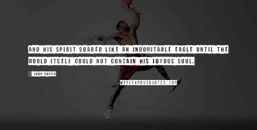 John Green Quotes: And his spirit soared like an indomitable eagle until the world itself could not contain his joyous soul.