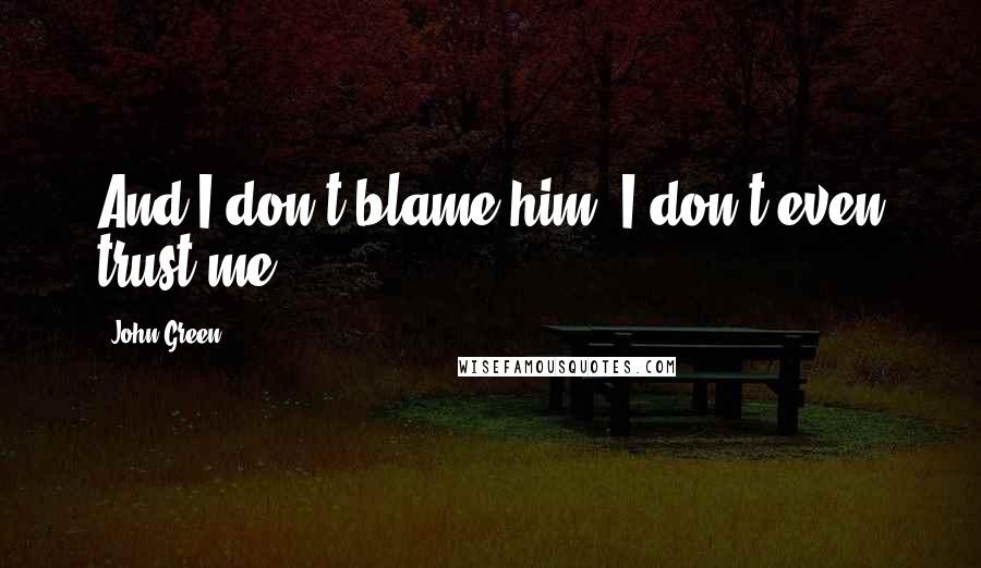 John Green Quotes: And I don't blame him. I don't even trust me.