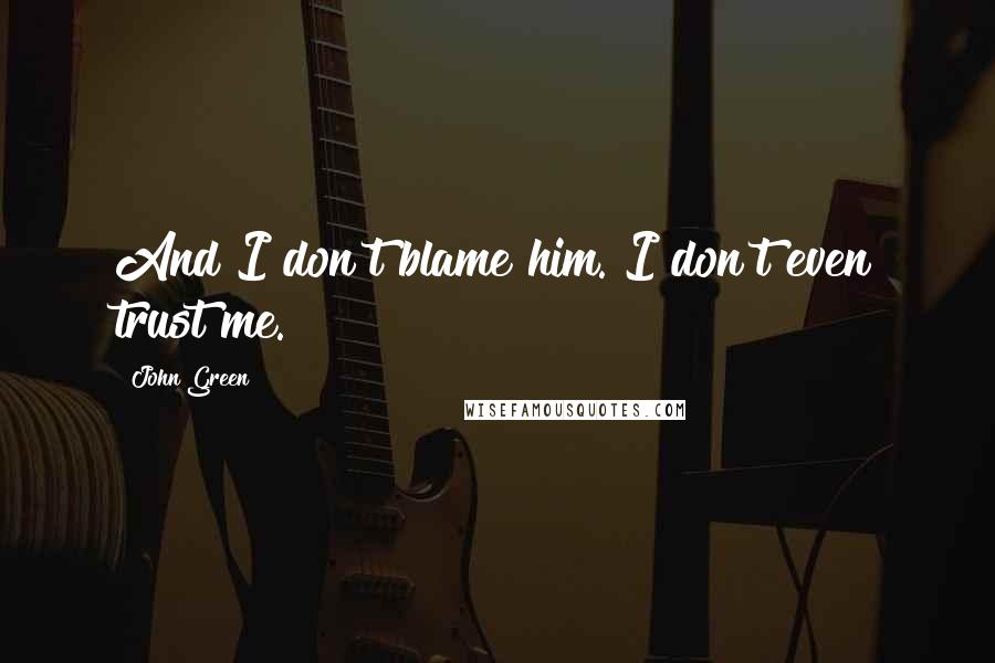 John Green Quotes: And I don't blame him. I don't even trust me.